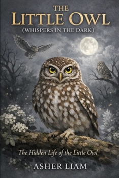 THE LITTLE OWL ( WHISPERS IN THE DARK ): The Hidden Life of the Little Owl