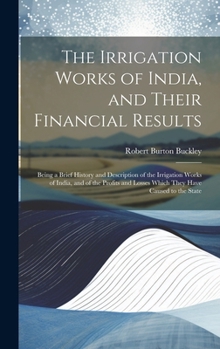 The Irrigation Works of India, and Their Financial Results: Being a Brief History and Description of the Irrigation Works of India, and of the Profits