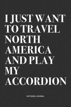 I Just Want To Travel North America And Play My Accordion: A 6x9 Inch Notebook Journal Diary With A Bold Text Font Slogan On A Matte Cover and 120 Blank Lined Pages Makes A Great Alternative To A Card