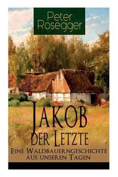 Paperback Jakob der Letzte - Eine Waldbauerngeschichte aus unseren Tagen: Heimatroman - Das Schicksal der steirischen Bergbauern zur Zeit der Industrialisierung [German] Book