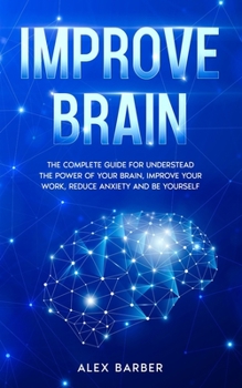 Paperback Improve Brain: The Complete Guide for Understead the Power of your Brain, Improve your Work, Reduce Anxiety and be Yourself Book