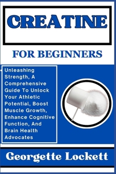 Paperback Creatine for Beginners: Unleashing Strength, A Comprehensive Guide To Unlock Your Athletic Potential, Boost Muscle Growth, Enhance Cognitive F Book