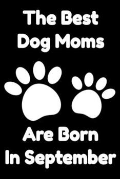 The Best Dog Moms Are Born In September Journal Dog Lovers Gifts For Women/Men/Boss/Coworkers/Colleagues/Students/Friends/, Funny Dog Lover Notebook, ... Notebook / Journal Gift, 120 Pages, 6x9.