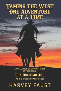 Taming the West One Adventure at a Time: A COLLECTION OF SHORT STORIES INTRODUCING Len Holcomb Jr., AS THE WEST’S NEWEST HERO!