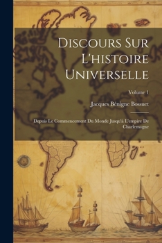Discours Sur l'Histoire Universelle: Depuis Le Commencement Du Monde Jusqu'� l'Empire de Charlemagne; Volume 1