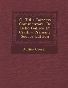 C. Julii Caesaris Commentarii De Bello Gallico Et Civili