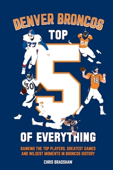 Paperback Denver Broncos Top 5 of Everything: Ranking the Top Players, Greatest Games, and Wildest Moments in Broncos History Book