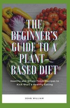 Paperback The Beginner's Guide to a Plant-based Diet: Healthy and Whole Foods Recipes to Kick-Start a Healthy Eating Book