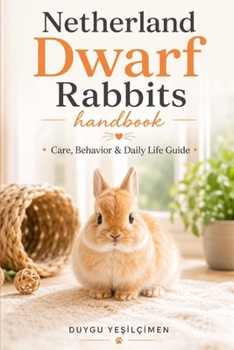 Netherland Dwarf Rabbits Handbook: Care, Behavior & Daily Life Guide (The Complete Bunny Handbook Series)