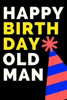 HAPPY BIRTHDAY OLD MAN: Birthday gifts for men.  Funny notebook to write in (Alternative Birthday Cards)
