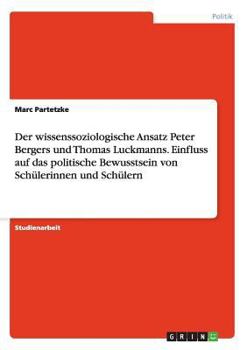 Der wissenssoziologische Ansatz Peter Bergers und Thomas Luckmanns. Einfluss auf das politische Bewusstsein von Sch�lerinnen und Sch�lern