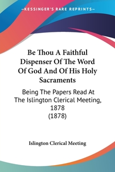 Be Thou A Faithful Dispenser Of The Word Of God And Of His Holy Sacraments: Being The Papers Read At The Islington Clerical Meeting, 1878