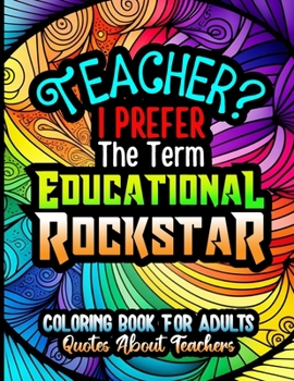 Paperback Teacher? I Prefer The Term Educational Rockstar, Coloring Book For Adults, Quotes About Teachers: Gift Book For Teachers, Stress Relieving Funny Sayin Book