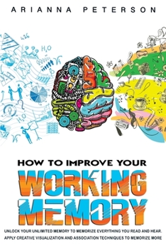 Paperback How to Improve Your Working Memory: Unlock Your Unlimited Memory to Memorize Everything You Read and Hear, Apply Creative Visualization and Associatio Book
