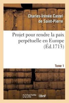 Paperback Projet Pour Rendre La Paix Perpétuelle En Europe. Tome 1 (Éd.1713) [French] Book