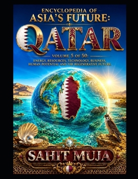 ENCYCLOPEDIA OF ASIA’S FUTURE: QATAR: VOLUME 5 OF 50: ENERGY, RESOURCES, TECHNOLOGY, BUSINESS, HUMAN POTENTIAL AND THE REGENERATIVE FUTURE