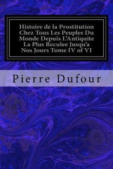 Paperback Histoire de la Prostitution Chez Tous Les Peuples Du Monde Depuis L'Antiquite La Plus Reculee Jusqu'a Nos Jours Tome IV of VI [French] Book