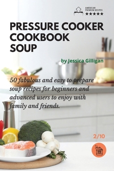 Pressure Cooker Cookbook Soup: 50 fabulous and easy to prepare soup recipes for beginners and advanced users to enjoy with family and friends