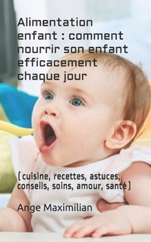 Alimentation enfant : comment nourrir son enfant efficacement chaque jour: (cuisine, recettes, astuces, conseils, soins, amour, santé) (French Edition)