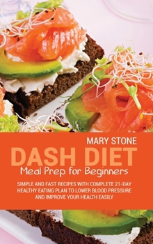 Dash Diet Meal Prep For Beginners: Simple And Fast Recipes With Complete 21-Day Healthy Eating Plan To Lower Blood Pressure And Improve Your Health Easily