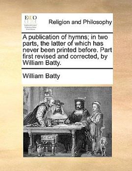 Paperback A Publication of Hymns; In Two Parts, the Latter of Which Has Never Been Printed Before. Part First Revised and Corrected, by William Batty. Book