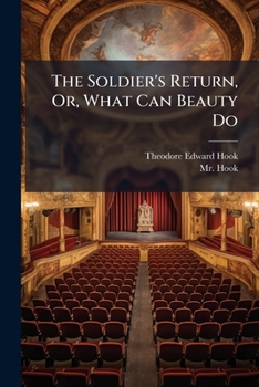 The Soldier's Return; or, What can Beauty do? A comic opera, in two acts. [By Theodore Hook.]