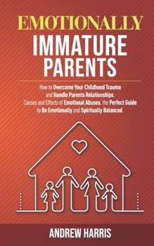 Paperback Emotionally Immature Parents: How to Overcome Your Childhood Trauma and Handle Parents Relationships. Causes and Effects of Emotional Abuses, the Pe Book