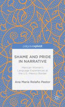 Hardcover Shame and Pride in Narrative: Mexican Women's Language Experiences at the U.S.-Mexico Border Book