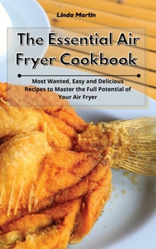 Hardcover The Essential Air Fryer Cookbook: Most Wanted, Easy and Delicious Recipes to Master the Full Potential of Your Air Fryer Book