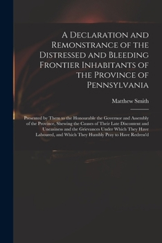 Paperback A Declaration and Remonstrance of the Distressed and Bleeding Frontier Inhabitants of the Province of Pennsylvania: Presented by Them to the Honourabl Book