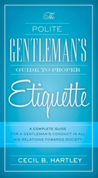 Paperback The Polite Gentlemen's Guide to Proper Etiquette: A Complete Guide for a Gentleman's Conduct in All His Relations Towards Society Book