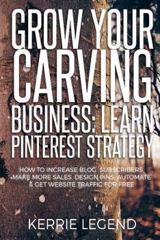 Grow Your Carving Business: Learn Pinterest Strategy : How to Increase Blog Subscribers, Make More Sales, Design Pins, Automate and Get Website Traffic for Free