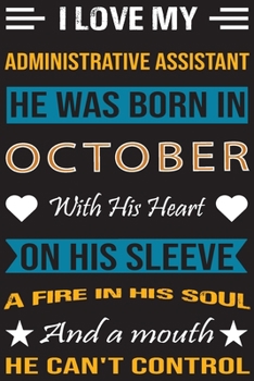 I Love My Administrative  Assistant He Was Born In October With His Heart On His Sleeve A Fire In His Soul And A Mouth He Can’t Control: ... birthday journal, Best Gift for Man and Women