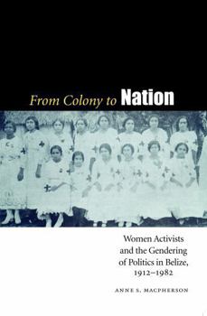 From Colony to Nation: Women Activists and the Gendering of Politics in Belize, 1912-1982 (Engendering Latin America)