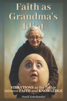 Paperback Faith as Grandma's Idiot: Vibrations as the bridge between Faith and Knowledge Book