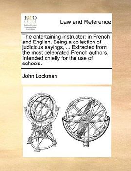 Paperback The Entertaining Instructor: In French and English. Being a Collection of Judicious Sayings, ... Extracted from the Most Celebrated French Authors, Book