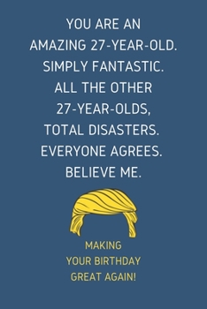 You Are An Amazing 27-Year-Old Simply Fantastic. All the Other 27-Year-Olds Total Disasters Everyone Agrees Believe Me: Blank Lined Journal With a ... gift for 27 yo Friends Coworkers & Family