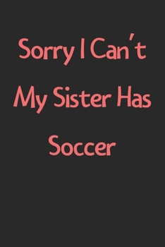 Sorry I Can't My Sister Has Soccer: Lined Journal, 120 Pages, 6 x 9, Funny Soccer Gift Idea, Black Matte Finish (Sorry I Can't My Sister Has Soccer Journal)