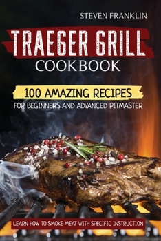 Traeger Grill Cookbook: 100 Amazing Recipes for Beginners and Advanced Pitmasters, learn how to Smoke meat with specific instruction