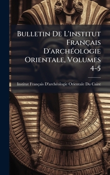 Bulletin De L'institut Français D'archÃ(c)ologie Orientale, Volumes 4-5 (French Edition)