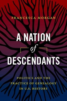 A Nation of Descendants: Politics and the Practice of Genealogy in U.S. History