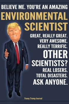Funny Trump Journal - Believe Me. You're An Amazing Environmental Scientist Great, Really Great. Very Awesome. Really Terrific. Other Scientists? ... Trump Gag Gift Better Than A Card Notebook