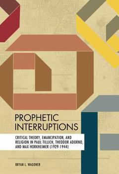 Prophetic Interruptions: Critical Theory, Emancipation, and Religion in Paul Tillich, Theodor Adorno, and Max Horkheimer (1929-1944) - Book  of the Mercer Tillich Studies