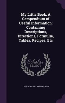 Hardcover My Little Book. A Compendium of Useful Information; Containing Descriptions, Directions, Formulæ, Tablea, Recipes, Etc Book
