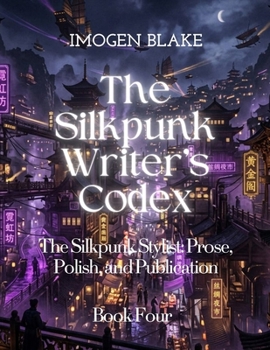 The Silkpunk Writer’s Codex The Silkpunk Stylist: Prose, Polish, and Publication