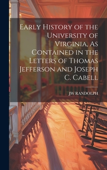 Hardcover Early History of the University of Virginia, As Contained in the Letters of Thomas Jefferson and Joseph C. Cabell Book