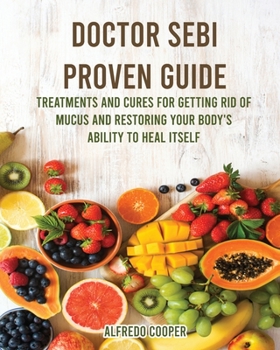 Doctor Sebi Proven Guide: Treatments and Cures For Getting Rid of Mucus and Restoring Your Body's Ability to Heal Itself