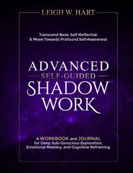 Advanced Self-Guided Shadow Work: A Workbook and Journal for Deep Sub-Conscious Exploration, Emotional Mastery, and Cognitive Reframing (Heal, Grow, & Thrive)