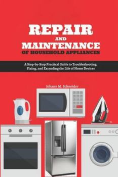 Repair and Maintenance of Household Appliances: A Step-by-Step Practical Guide to Troubleshooting, Fixing, and Extending the Life of Home Devices
