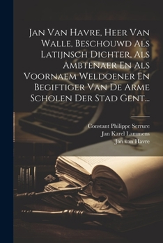 Jan Van Havre, Heer Van Walle, Beschouwd Als Latijnsch Dichter, Als Ambtenaer En Als Voornaem Weldoener En Begiftiger Van De Arme Scholen Der Stad Gen